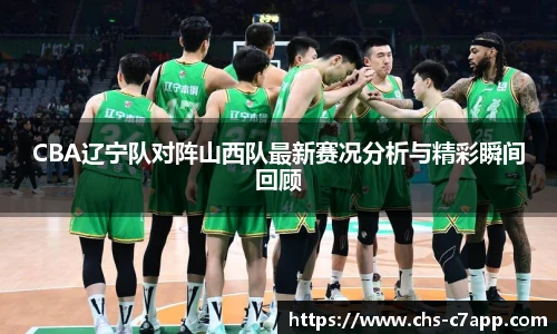 CBA辽宁队对阵山西队最新赛况分析与精彩瞬间回顾