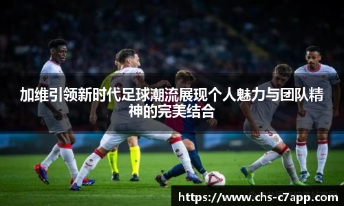 加维引领新时代足球潮流展现个人魅力与团队精神的完美结合